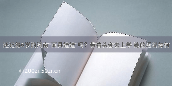 还记得6岁的河南“面具娃娃”吗？带着头套去上学 她的近况如何