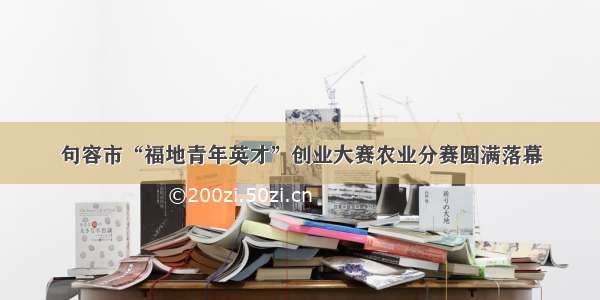 句容市“福地青年英才”创业大赛农业分赛圆满落幕