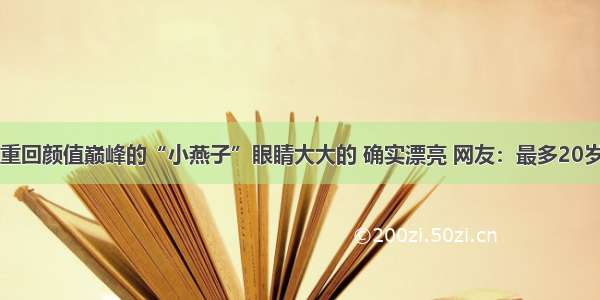 重回颜值巅峰的“小燕子”眼睛大大的 确实漂亮 网友：最多20岁