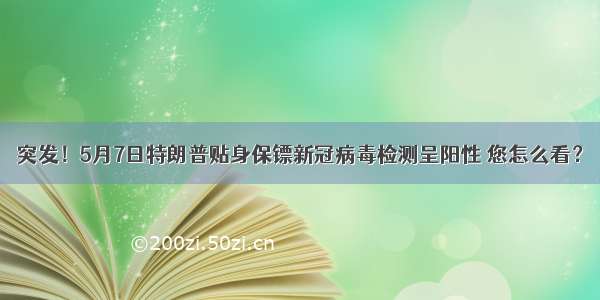 突发！5月7日特朗普贴身保镖新冠病毒检测呈阳性 您怎么看？