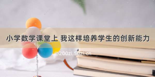 小学数学课堂上 我这样培养学生的创新能力