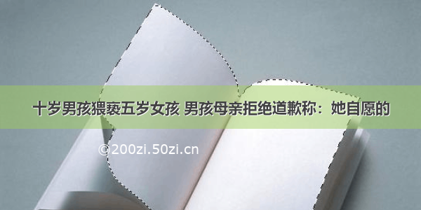 十岁男孩猥亵五岁女孩 男孩母亲拒绝道歉称：她自愿的