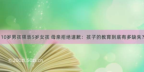 10岁男孩猥亵5岁女孩 母亲拒绝道歉：孩子的教育到底有多缺失？