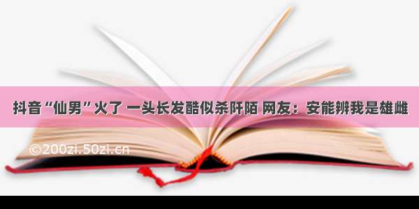 抖音“仙男”火了 一头长发酷似杀阡陌 网友：安能辨我是雄雌