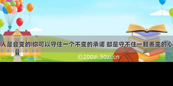 人是会变的 你可以守住一个不变的承诺 却是守不住一颗善变的心