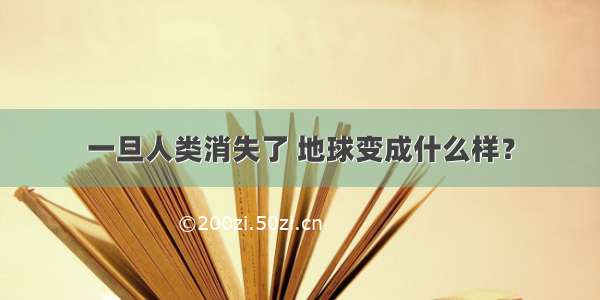 一旦人类消失了 地球变成什么样？