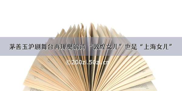 茅善玉沪剧舞台再现樊锦诗 “敦煌女儿”也是“上海女儿”