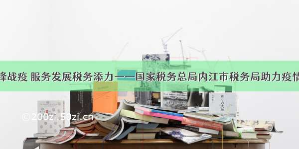 党建引领冲锋战疫 服务发展税务添力——国家税务总局内江市税务局助力疫情防控阻击战