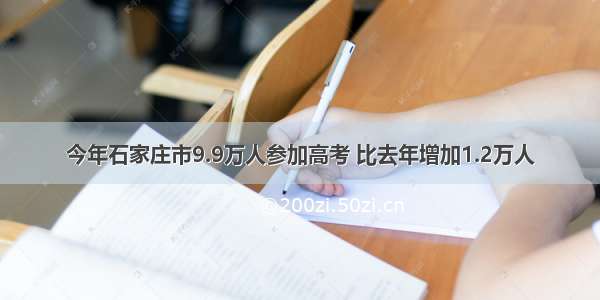 今年石家庄市9.9万人参加高考 比去年增加1.2万人