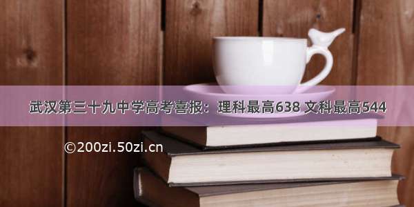 武汉第三十九中学高考喜报：理科最高638 文科最高544