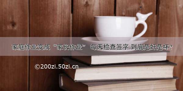 家庭作业变成“家长作业” 每天检查签字 到底是好是坏？