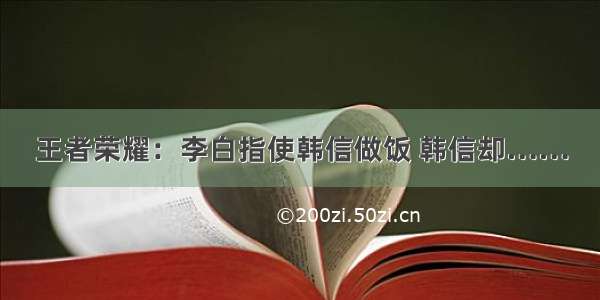 王者荣耀：李白指使韩信做饭 韩信却……