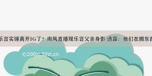 乐言实锤离开IG了？南风直播现乐言父亲身影 透露：他们在搬东西