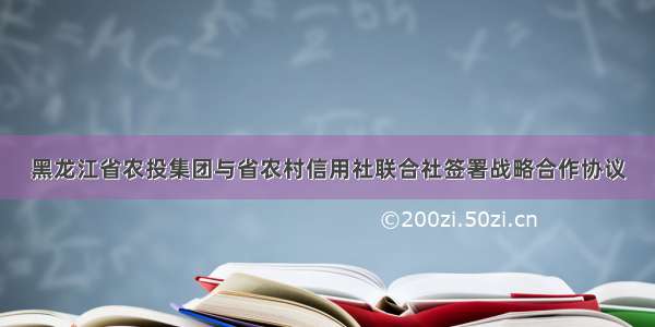 黑龙江省农投集团与省农村信用社联合社签署战略合作协议