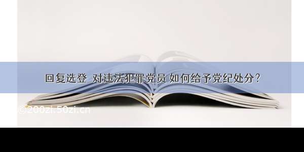 回复选登｜对违法犯罪党员 如何给予党纪处分？