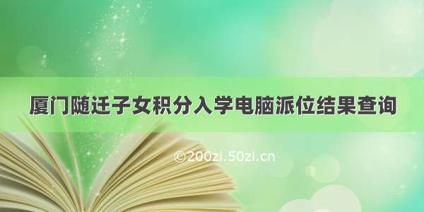 厦门随迁子女积分入学电脑派位结果查询