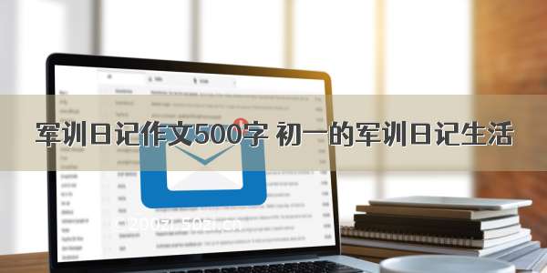 军训日记作文500字 初一的军训日记生活