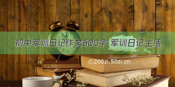 初中军训日记作文600字 军训日记生活