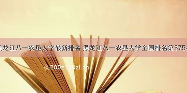 黑龙江八一农垦大学最新排名 黑龙江八一农垦大学全国排名第375名