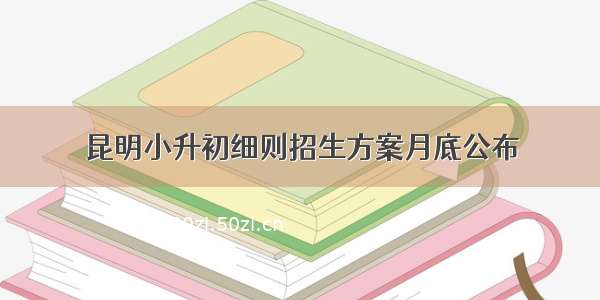 昆明小升初细则招生方案月底公布