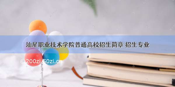 汕尾职业技术学院普通高校招生简章 招生专业