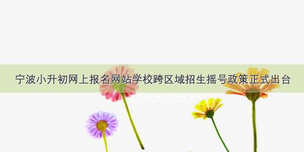 宁波小升初网上报名网站学校跨区域招生摇号政策正式出台