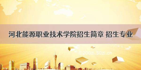 河北能源职业技术学院招生简章 招生专业
