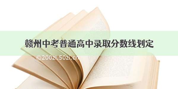 赣州中考普通高中录取分数线划定