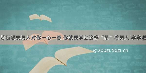 若是想要男人对你一心一意 你就要学会这样“吊”着男人 学学吧