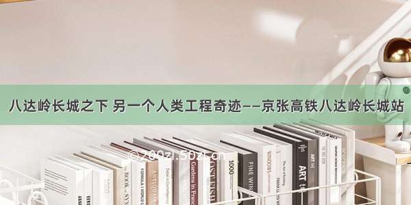 八达岭长城之下 另一个人类工程奇迹——京张高铁八达岭长城站