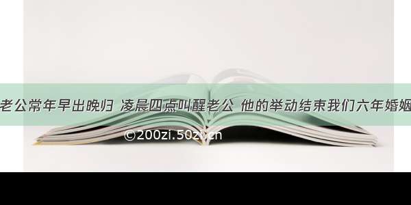 老公常年早出晚归 凌晨四点叫醒老公 他的举动结束我们六年婚姻