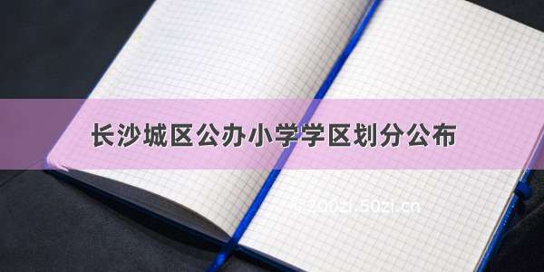 长沙城区公办小学学区划分公布