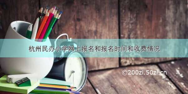 杭州民办小学网上报名和报名时间和收费情况