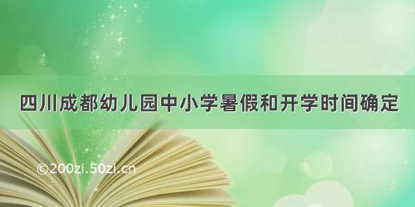 四川成都幼儿园中小学暑假和开学时间确定