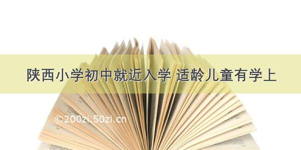 陕西小学初中就近入学 适龄儿童有学上