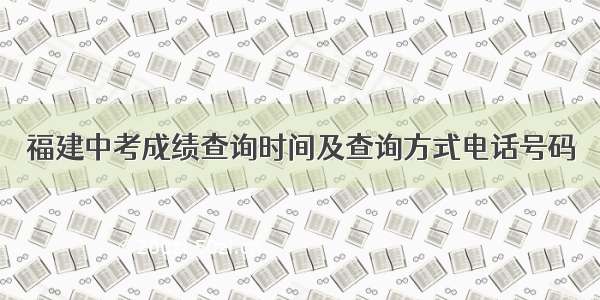 福建中考成绩查询时间及查询方式电话号码