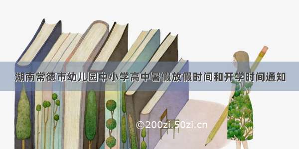 湖南常德市幼儿园中小学高中暑假放假时间和开学时间通知