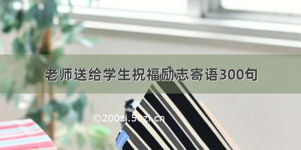 老师送给学生祝福励志寄语300句