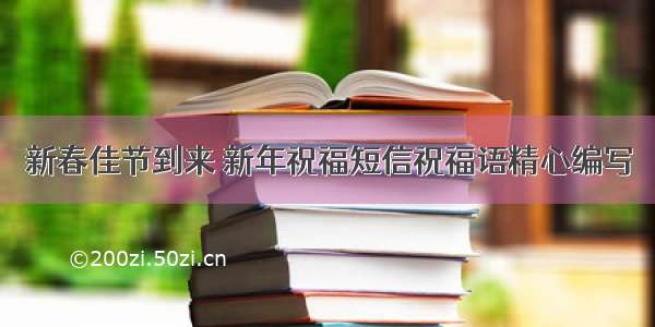 新春佳节到来 新年祝福短信祝福语精心编写