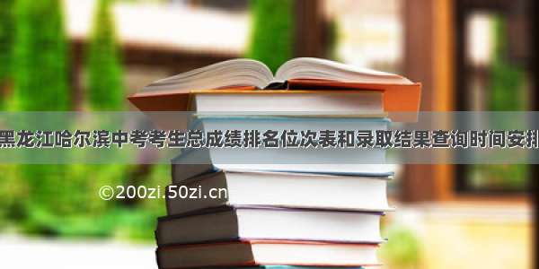 黑龙江哈尔滨中考考生总成绩排名位次表和录取结果查询时间安排