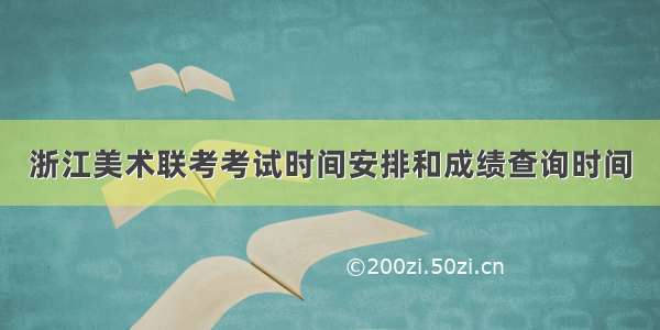 浙江美术联考考试时间安排和成绩查询时间