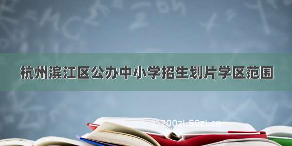 杭州滨江区公办中小学招生划片学区范围