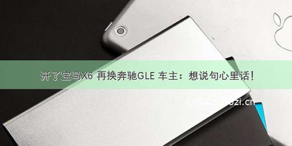 开了宝马X6 再换奔驰GLE 车主：想说句心里话！