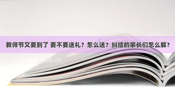 教师节又要到了 要不要送礼？怎么送？纠结的家长们怎么解？