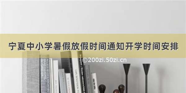 宁夏中小学暑假放假时间通知开学时间安排