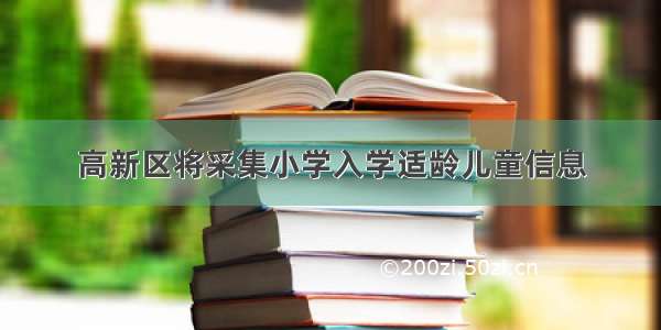 高新区将采集小学入学适龄儿童信息