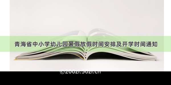 青海省中小学幼儿园暑假放假时间安排及开学时间通知