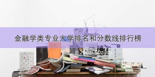 金融学类专业大学排名和分数线排行榜