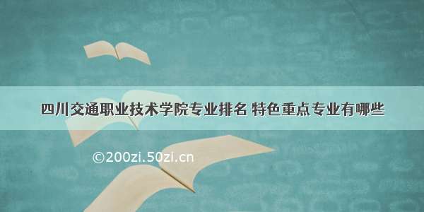 四川交通职业技术学院专业排名 特色重点专业有哪些