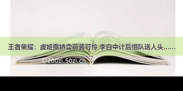 王者荣耀：虞姬撒娇卖萌装可怜 李白中计后组队送人头……